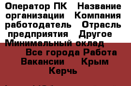 Оператор ПК › Название организации ­ Компания-работодатель › Отрасль предприятия ­ Другое › Минимальный оклад ­ 17 000 - Все города Работа » Вакансии   . Крым,Керчь